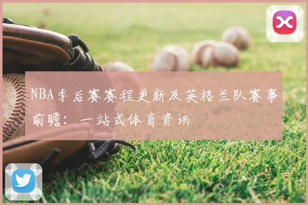 NBA季后赛赛程更新及英格兰队赛事前瞻：一站式体育资讯