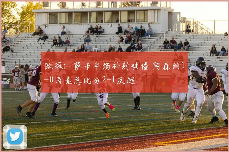 欧冠:萨卡半场补射破僵 阿森纳1-0马竞总比分2-1反超