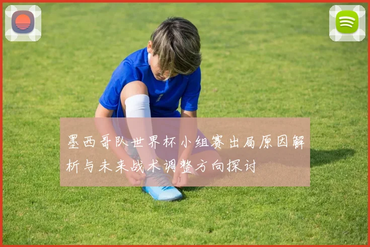 墨西哥队世界杯小组赛出局原因解析与未来战术调整方向探讨