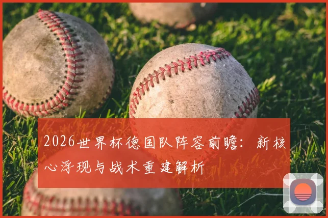 2026世界杯德国队阵容前瞻：新核心浮现与战术重建解析