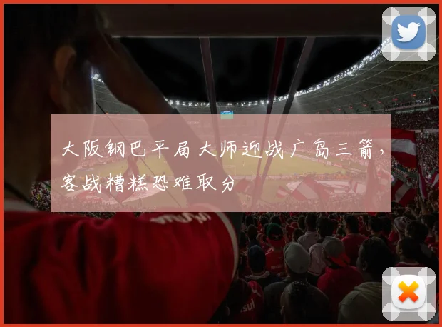 大阪钢巴平局大师迎战广岛三箭，客战糟糕恐难取分