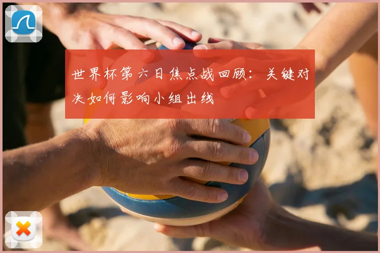 世界杯第六日焦点战回顾：关键对决如何影响小组出线