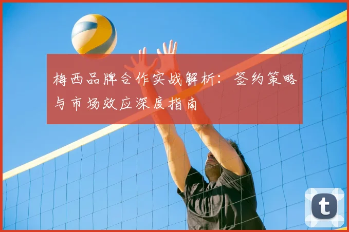 梅西品牌合作实战解析：签约策略与市场效应深度指南