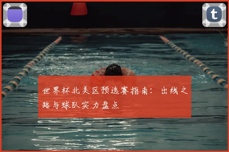 世界杯北美区预选赛指南：出线之路与球队实力盘点