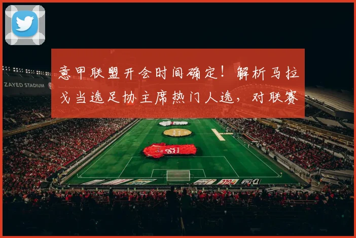 意甲联盟开会时间确定！解析马拉戈当选足协主席热门人选，对联赛未来有何影响？