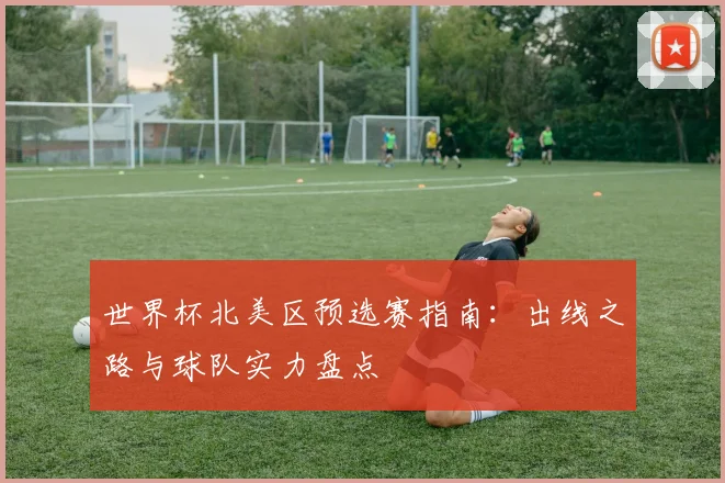 世界杯北美区预选赛指南：出线之路与球队实力盘点