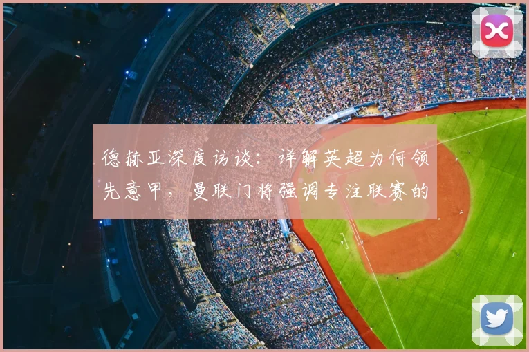德赫亚深度访谈：详解英超为何领先意甲，曼联门将强调专注联赛的重要性