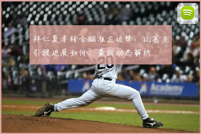 拜仁夏季转会瞄准左边锋,比塞克引援进展如何?最新动态解析