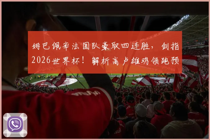 姆巴佩率法国队豪取四连胜，剑指2026世界杯！解析高卢雄鸡领跑预选赛的三大关键