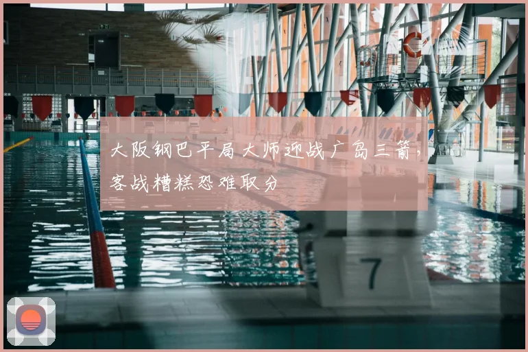 大阪钢巴平局大师迎战广岛三箭,客战糟糕恐难取分
