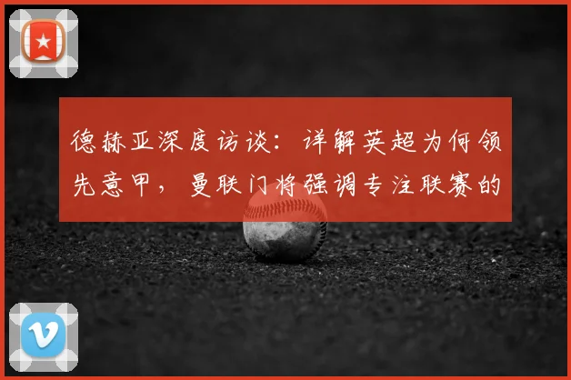 德赫亚深度访谈:详解英超为何领先意甲,曼联门将强调专注联赛的重要性